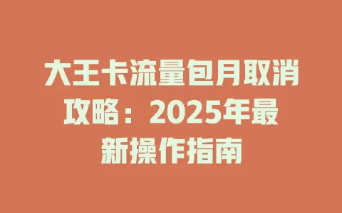 大王卡流量包月取消攻略：2025年最新操作指南