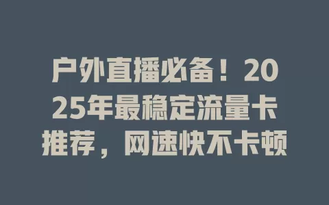 户外直播必备！2025年最稳定流量卡推荐，网速快不卡顿