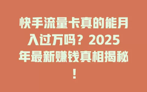 快手流量卡真的能月入过万吗？2025年最新赚钱真相揭秘！