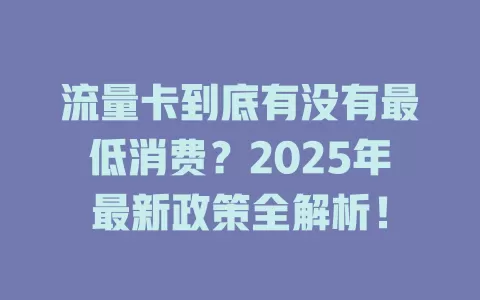 流量卡到底有没有最低消费？2025年最新政策全解析！