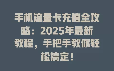手机流量卡充值全攻略：2025年最新教程，手把手教你轻松搞定！