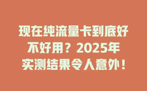 现在纯流量卡到底好不好用？2025年实测结果令人意外！