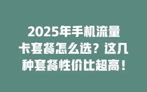 2025年手机流量卡套餐怎么选？这几种套餐性价比超高！