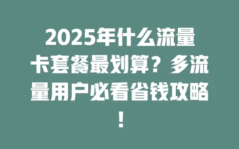 2025年什么流量卡套餐最划算？多流量用户必看省钱攻略！