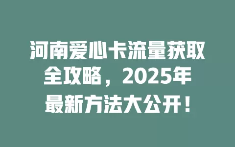 河南爱心卡流量获取全攻略，2025年最新方法大公开！