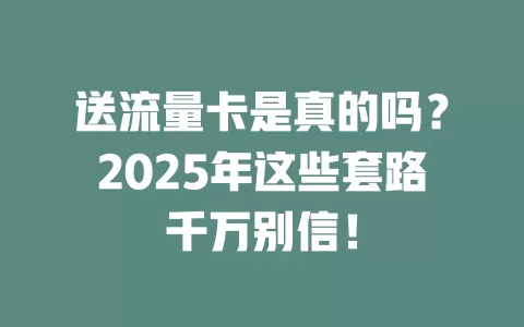 送流量卡是真的吗？2025年这些套路千万别信！