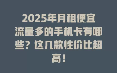 2025年月租便宜流量多的手机卡有哪些？这几款性价比超高！