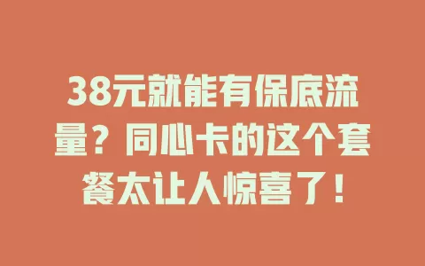 38元就能有保底流量？同心卡的这个套餐太让人惊喜了！