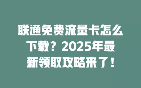 联通免费流量卡怎么下载？2025年最新领取攻略来了！