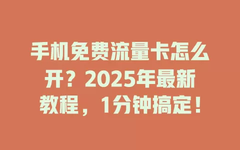 手机免费流量卡怎么开？2025年最新教程，1分钟搞定！