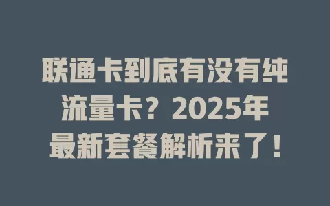 联通卡到底有没有纯流量卡？2025年最新套餐解析来了！