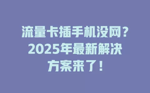 流量卡插手机没网？2025年最新解决方案来了！