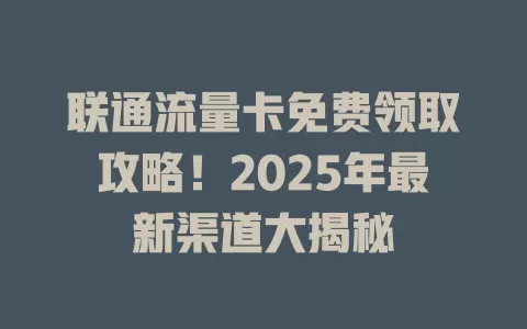 联通流量卡免费领取攻略！2025年最新渠道大揭秘