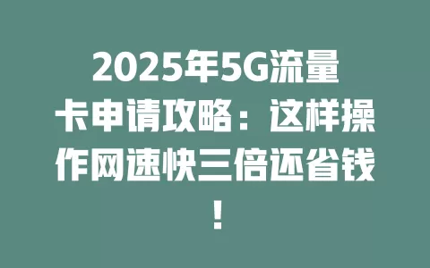 2025年5G流量卡申请攻略：这样操作网速快三倍还省钱！