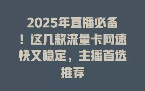 2025年直播必备！这几款流量卡网速快又稳定，主播首选推荐