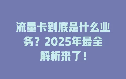 流量卡到底是什么业务？2025年最全解析来了！