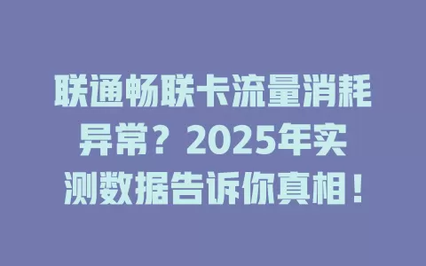联通畅联卡流量消耗异常？2025年实测数据告诉你真相！