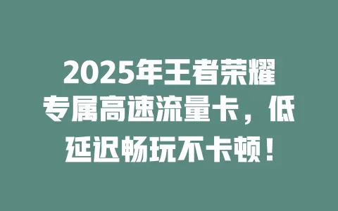 2025年王者荣耀专属高速流量卡，低延迟畅玩不卡顿！