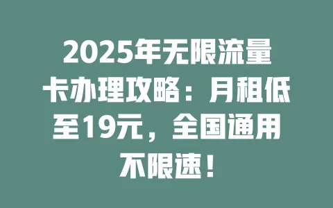 2025年无限流量卡办理攻略：月租低至19元，全国通用不限速！