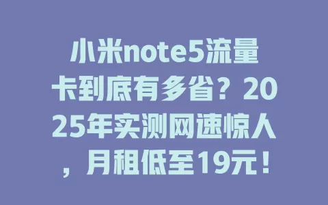 小米note5流量卡到底有多省？2025年实测网速惊人，月租低至19元！