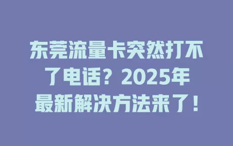 东莞流量卡突然打不了电话？2025年最新解决方法来了！