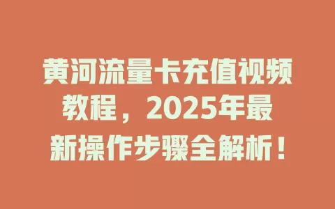 黄河流量卡充值视频教程，2025年最新操作步骤全解析！
