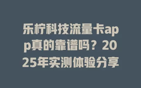 乐柠科技流量卡app真的靠谱吗？2025年实测体验分享