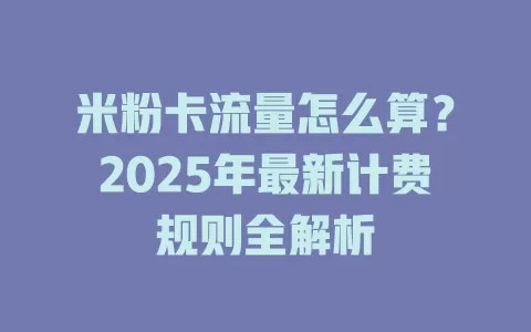 米粉卡流量怎么算？2025年最新计费规则全解析