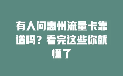 有人问惠州流量卡靠谱吗？看完这些你就懂了