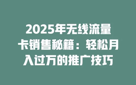 2025年无线流量卡销售秘籍：轻松月入过万的推广技巧