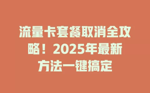 流量卡套餐取消全攻略！2025年最新方法一键搞定