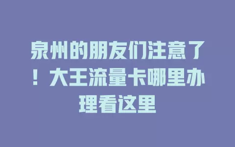 泉州的朋友们注意了！大王流量卡哪里办理看这里
