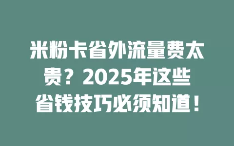米粉卡省外流量费太贵？2025年这些省钱技巧必须知道！