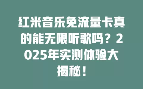 红米音乐免流量卡真的能无限听歌吗？2025年实测体验大揭秘！
