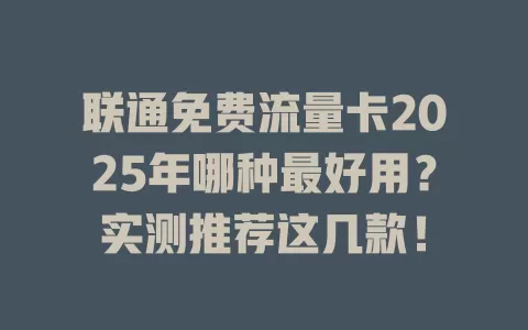 联通免费流量卡2025年哪种最好用？实测推荐这几款！