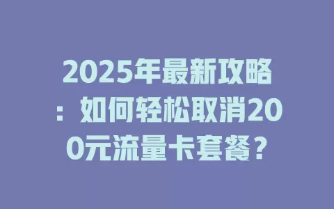2025年最新攻略：如何轻松取消200元流量卡套餐？