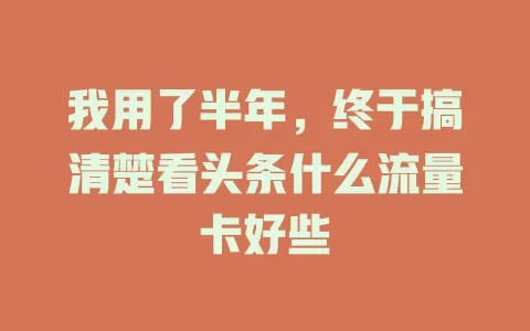 我用了半年，终于搞清楚看头条什么流量卡好些