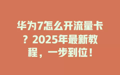 华为7怎么开流量卡？2025年最新教程，一步到位！