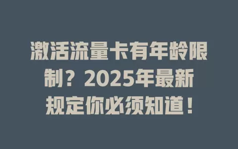 激活流量卡有年龄限制？2025年最新规定你必须知道！