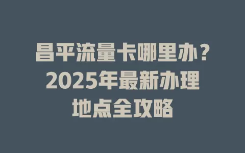 昌平流量卡哪里办？2025年最新办理地点全攻略