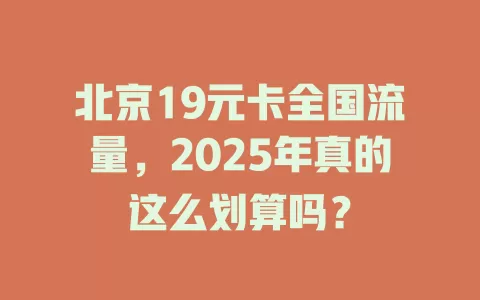 北京19元卡全国流量，2025年真的这么划算吗？
