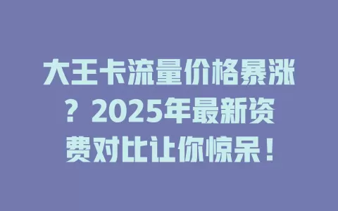大王卡流量价格暴涨？2025年最新资费对比让你惊呆！