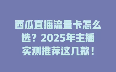 西瓜直播流量卡怎么选？2025年主播实测推荐这几款！