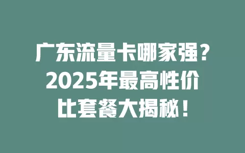 广东流量卡哪家强？2025年最高性价比套餐大揭秘！