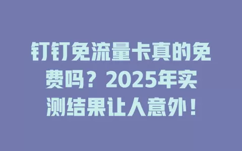 钉钉免流量卡真的免费吗？2025年实测结果让人意外！