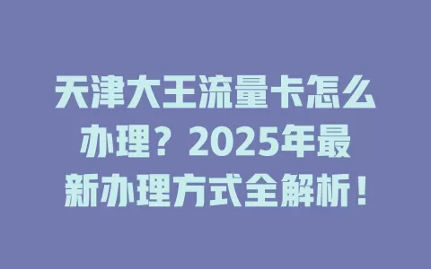 天津大王流量卡怎么办理？2025年最新办理方式全解析！