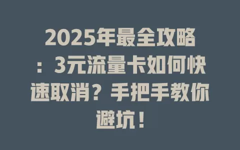 2025年最全攻略：3元流量卡如何快速取消？手把手教你避坑！