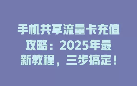 手机共享流量卡充值攻略：2025年最新教程，三步搞定！