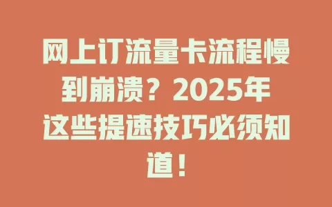 网上订流量卡流程慢到崩溃？2025年这些提速技巧必须知道！