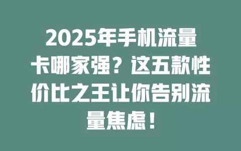 2025年手机流量卡哪家强？这五款性价比之王让你告别流量焦虑！